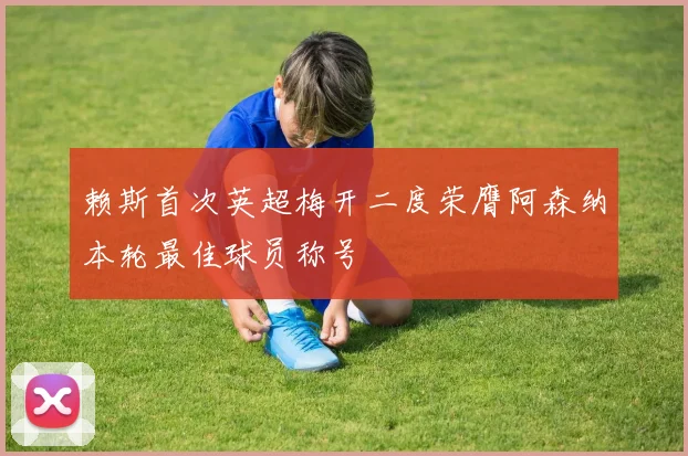 赖斯首次英超梅开二度荣膺阿森纳本轮最佳球员称号