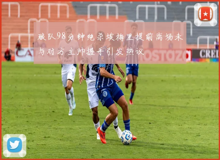 狼队98分钟绝杀埃梅里提前离场未与对方主帅握手引发热议