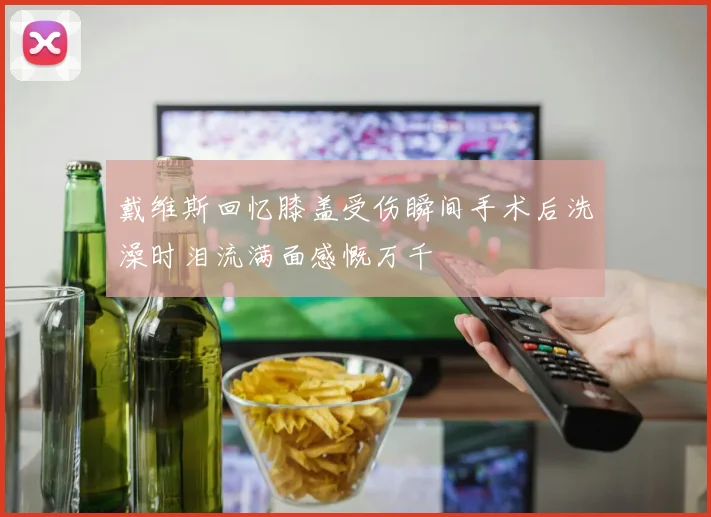 戴维斯回忆膝盖受伤瞬间手术后洗澡时泪流满面感慨万千