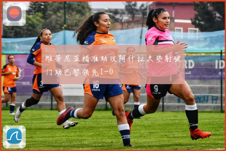 维蒂尼亚精准助攻阿什拉夫垫射破门助巴黎领先1-0