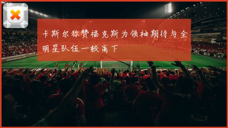 卡斯尔称赞福克斯为领袖期待与全明星队伍一较高下
