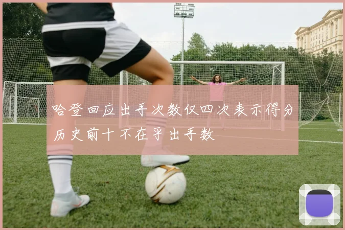 哈登回应出手次数仅四次表示得分历史前十不在乎出手数