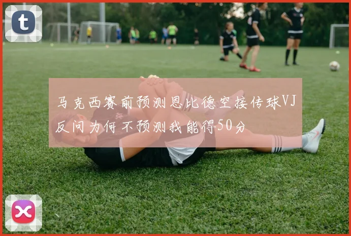 马克西赛前预测恩比德空接传球VJ反问为何不预测我能得50分