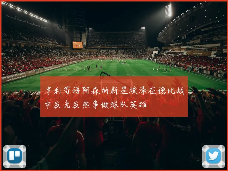 亨利寄语阿森纳新星埃泽在德比战中发光发热争做球队英雄
