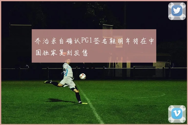 乔治亲自确认PG1签名鞋明年将在中国独家复刻发售
