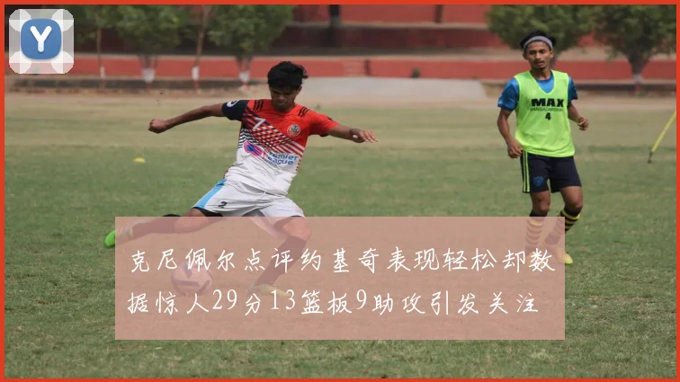 克尼佩尔点评约基奇表现轻松却数据惊人29分13篮板9助攻引发关注