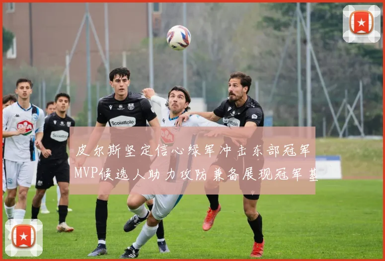 皮尔斯坚定信心绿军冲击东部冠军MVP候选人助力攻防兼备展现冠军基因