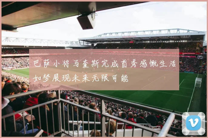 巴萨小将马奎斯完成首秀感慨生活如梦展现未来无限可能