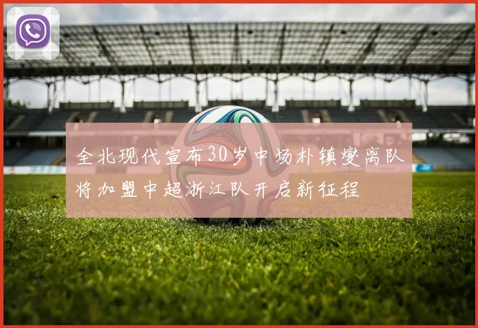 全北现代宣布30岁中场朴镇燮离队将加盟中超浙江队开启新征程