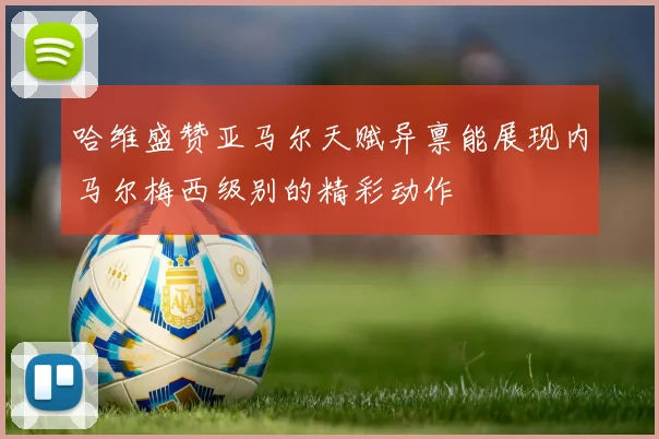 哈维盛赞亚马尔天赋异禀能展现内马尔梅西级别的精彩动作