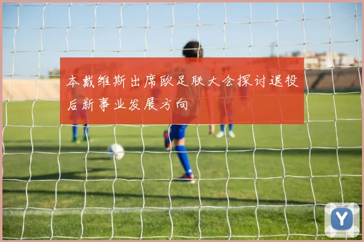 本戴维斯出席欧足联大会探讨退役后新事业发展方向