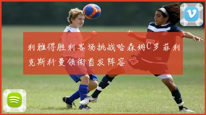利雅得胜利客场挑战哈森姆C罗菲利克斯科曼领衔首发阵容