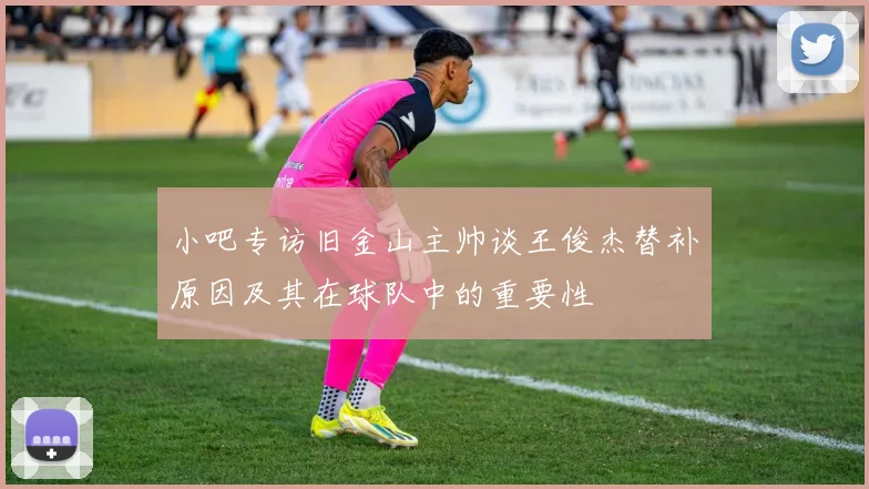 小吧专访旧金山主帅谈王俊杰替补原因及其在球队中的重要性