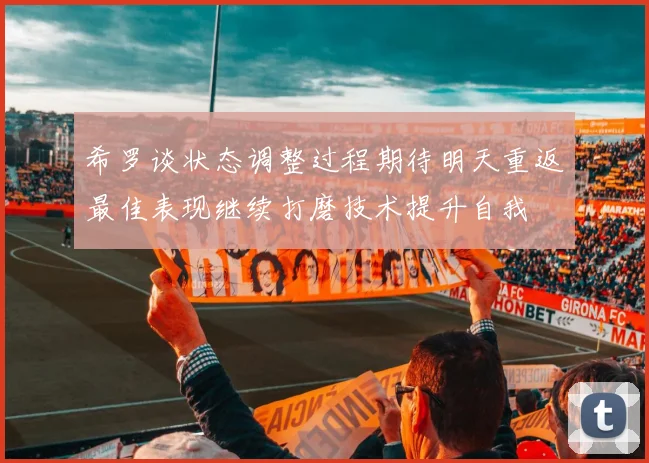 希罗谈状态调整过程期待明天重返最佳表现继续打磨技术提升自我
