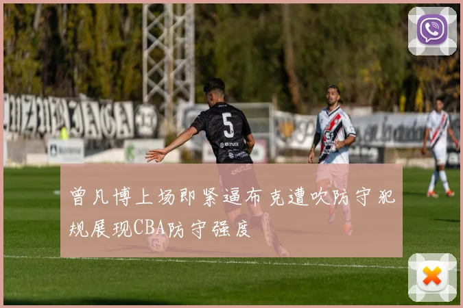 曾凡博上场即紧逼布克遭吹防守犯规展现CBA防守强度