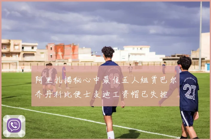 阿里扎揭秘心中最佳五人组贾巴尔乔丹科比便士麦迪工资帽已失控