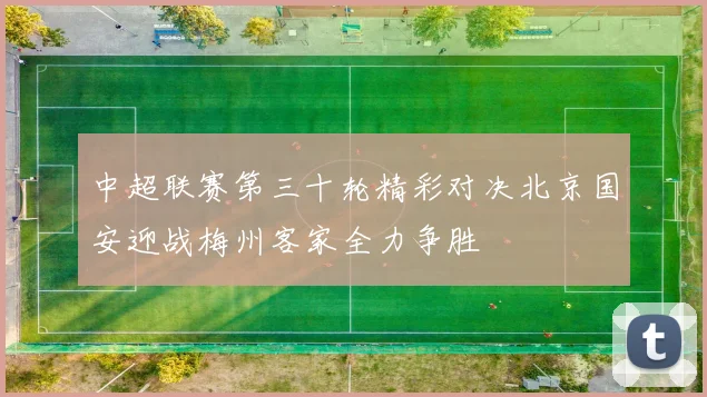 中超联赛第三十轮精彩对决北京国安迎战梅州客家全力争胜