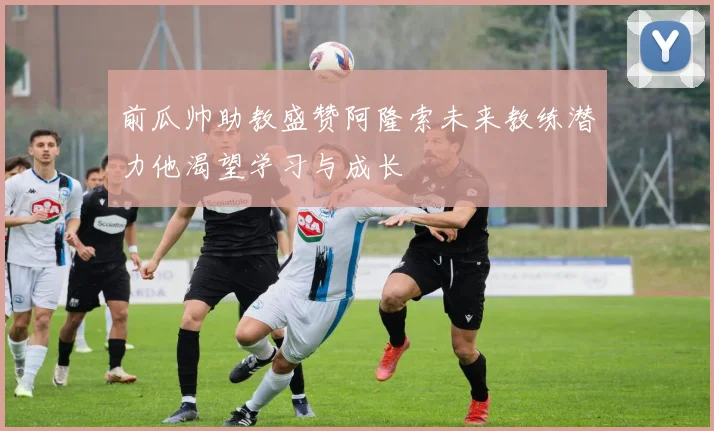 前瓜帅助教盛赞阿隆索未来教练潜力他渴望学习与成长