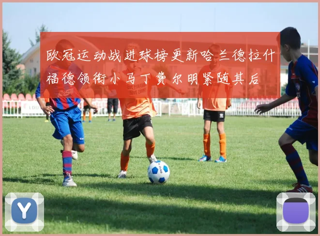 欧冠运动战进球榜更新哈兰德拉什福德领衔小马丁费尔明紧随其后