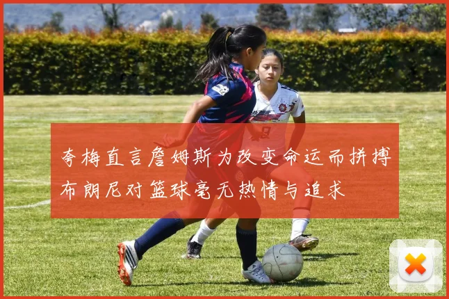 夸梅直言詹姆斯为改变命运而拼搏布朗尼对篮球毫无热情与追求