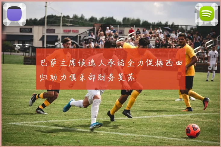巴萨主席候选人承诺全力促梅西回归助力俱乐部财务复苏