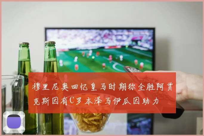 穆里尼奥回忆皇马时期称全胜阿贾克斯因有C罗本泽马伊瓜因助力