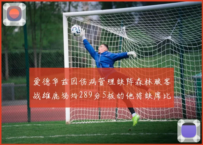 爱德华兹因伤病管理缺阵森林狼客战雄鹿场均289分5板的他将缺席比赛