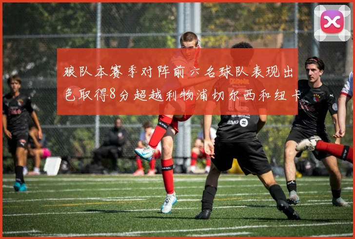 狼队本赛季对阵前六名球队表现出色取得8分超越利物浦切尔西和纽卡