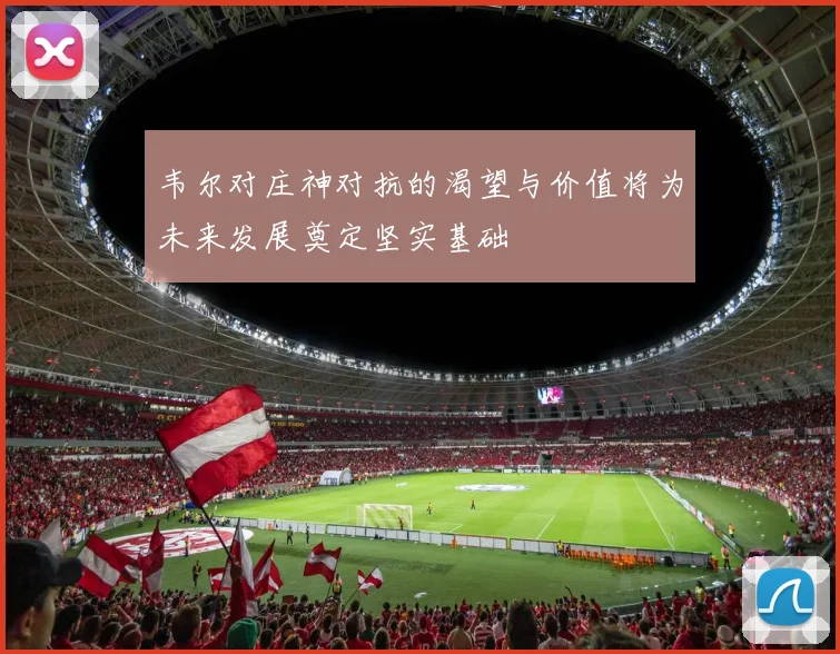 韦尔对庄神对抗的渴望与价值将为未来发展奠定坚实基础