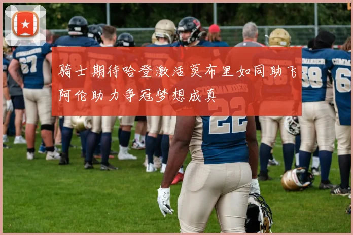 骑士期待哈登激活莫布里如同助飞阿伦助力争冠梦想成真