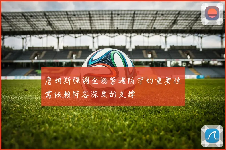 詹姆斯强调全场紧逼防守的重要性需依赖阵容深度的支撑