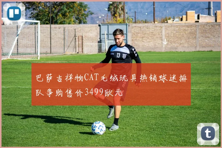 巴萨吉祥物CAT毛绒玩具热销球迷排队争购售价3499欧元