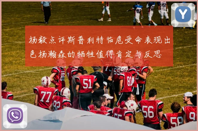 杨毅点评斯普利特临危受命表现出色杨瀚森的牺牲值得肯定与反思