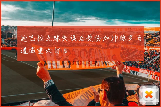 迪巴拉点球失误后受伤加帅称罗马遭遇重大打击